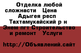 Отделка любой сложнасти › Цена ­ 100 - Адыгея респ., Тахтамукайский р-н, Энем пгт Строительство и ремонт » Услуги   